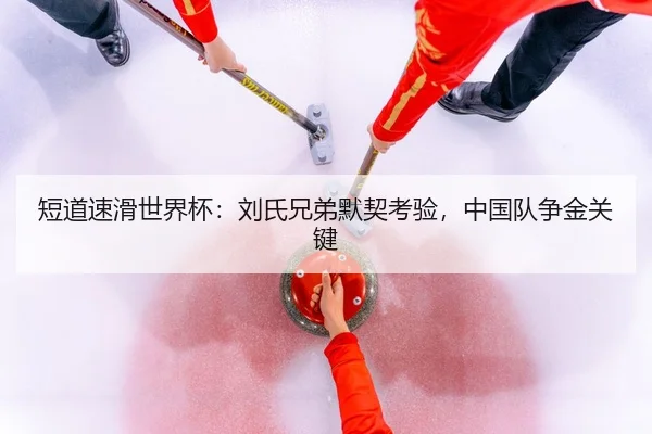 短道速滑世界杯：刘氏兄弟默契考验，中国队争金关键