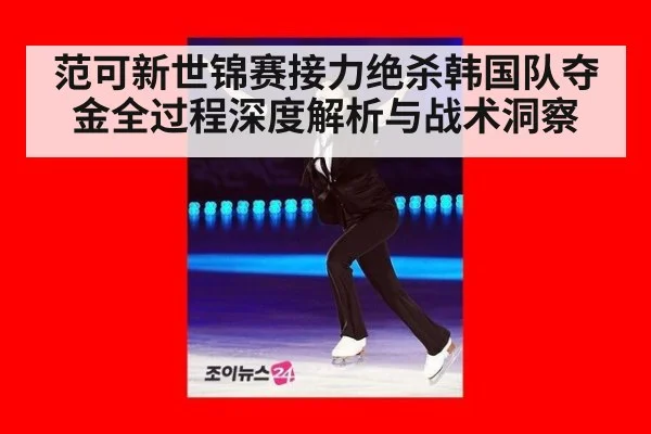 范可新世锦赛接力绝杀韩国队夺金全过程深度解析与战术洞察