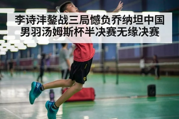 李诗沣鏊战三局憾负乔纳坦中国男羽汤姆斯杯半决赛无缘决赛