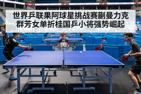 世界乒联果阿球星挑战赛蒯曼力克群芳女单折桂国乒小将强势崛起