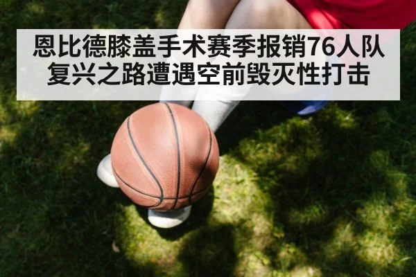 恩比德膝盖手术赛季报销76人队复兴之路遭遇空前毁灭性打击