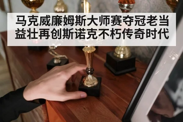马克威廉姆斯大师赛夺冠老当益壮再创斯诺克不朽传奇时代